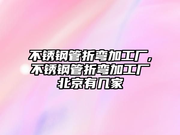 不銹鋼管折彎加工廠,不銹鋼管折彎加工廠北京有幾家