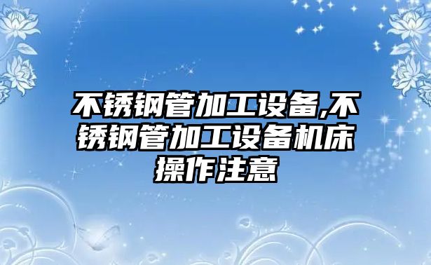 不銹鋼管加工設(shè)備,不銹鋼管加工設(shè)備機(jī)床操作注意