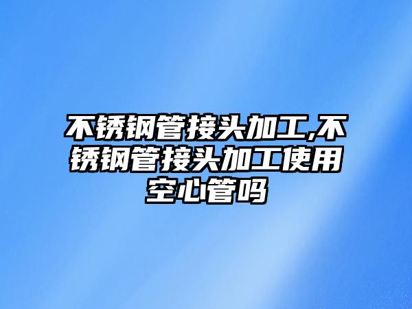 不銹鋼管接頭加工,不銹鋼管接頭加工使用空心管嗎