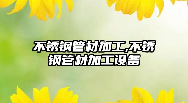 不銹鋼管材加工,不銹鋼管材加工設(shè)備