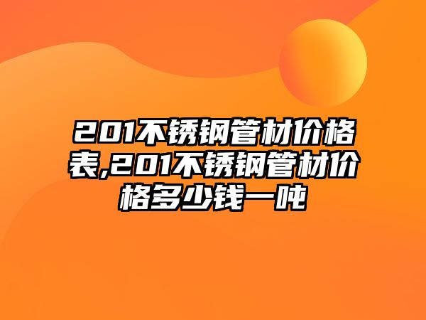 201不銹鋼管材價格表,201不銹鋼管材價格多少錢一噸