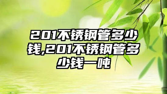 201不銹鋼管多少錢(qián),201不銹鋼管多少錢(qián)一噸