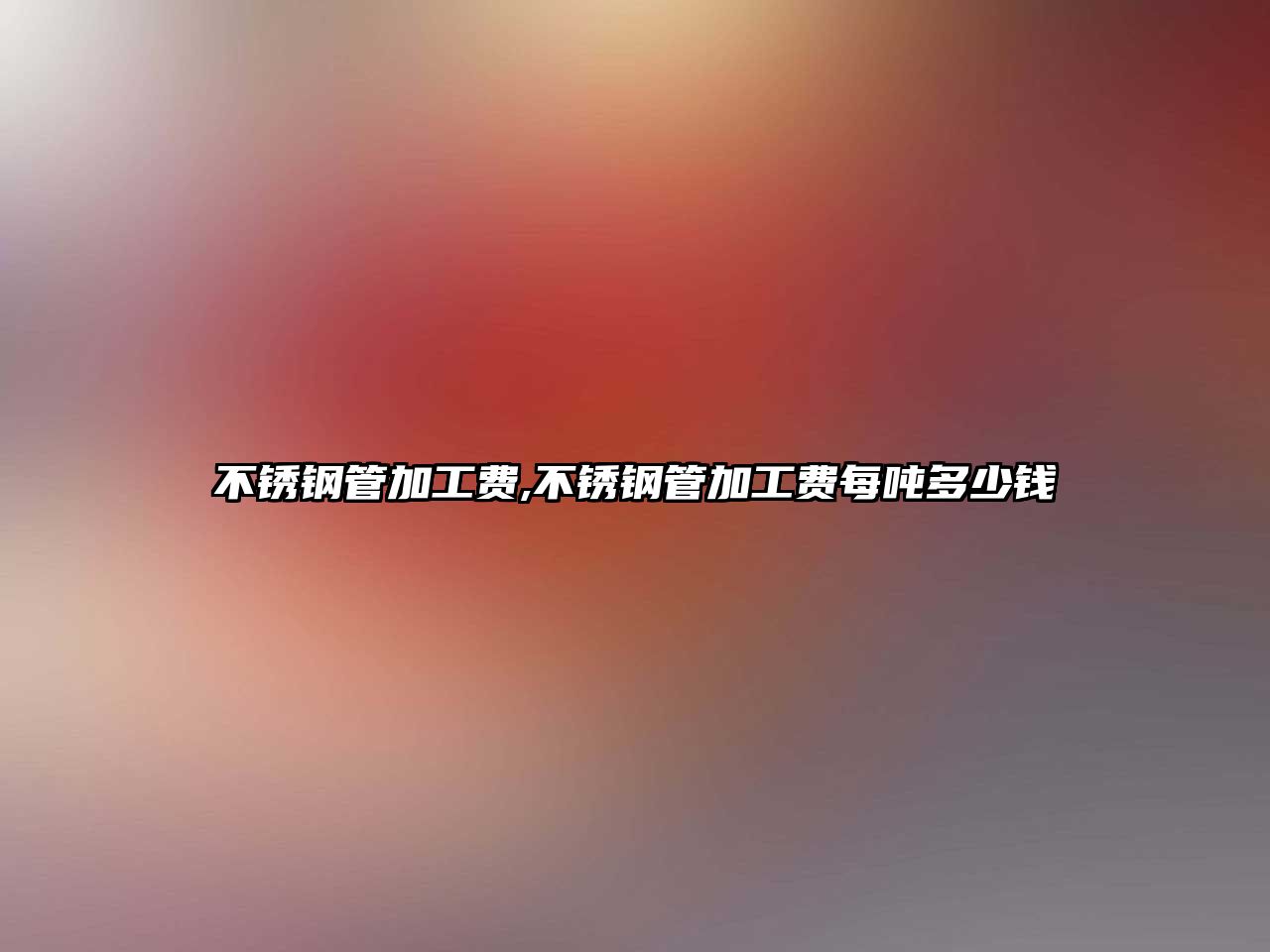 不銹鋼管加工費,不銹鋼管加工費每噸多少錢