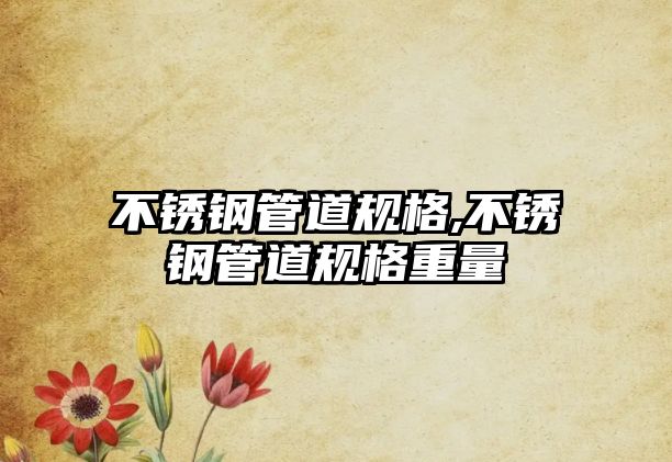 不銹鋼管道規(guī)格,不銹鋼管道規(guī)格重量