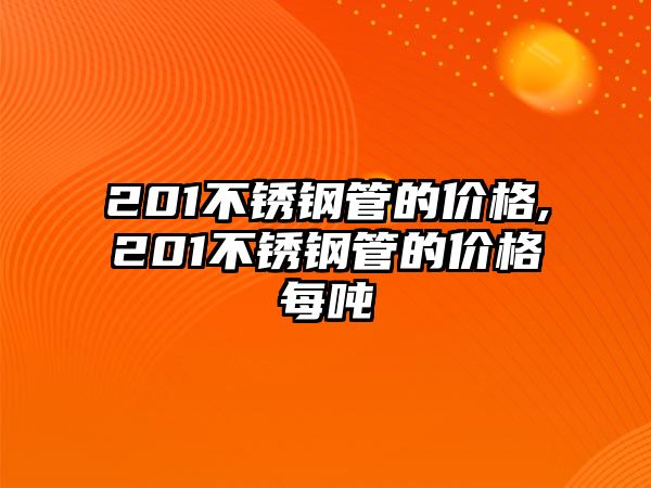 201不銹鋼管的價(jià)格,201不銹鋼管的價(jià)格每噸