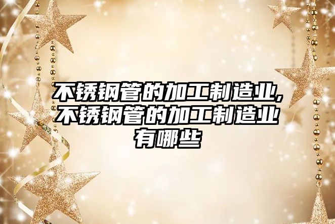 不銹鋼管的加工制造業(yè),不銹鋼管的加工制造業(yè)有哪些