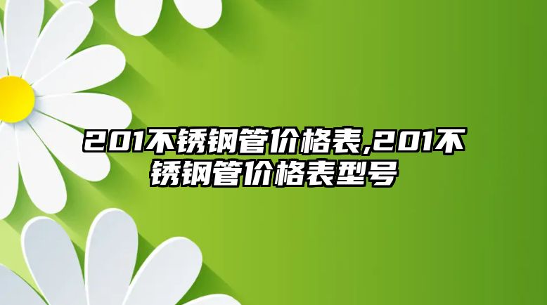 201不銹鋼管價格表,201不銹鋼管價格表型號