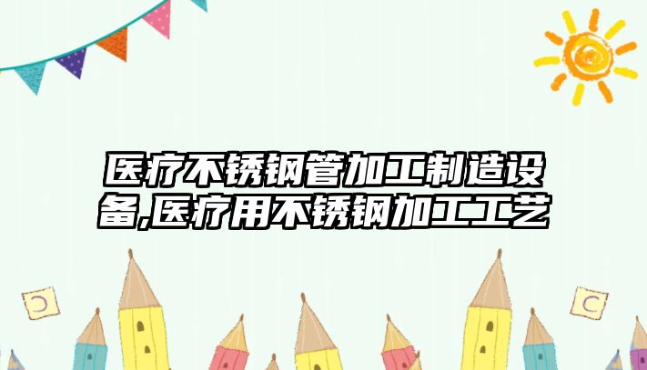 醫(yī)療不銹鋼管加工制造設(shè)備,醫(yī)療用不銹鋼加工工藝