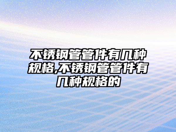 不銹鋼管管件有幾種規(guī)格,不銹鋼管管件有幾種規(guī)格的