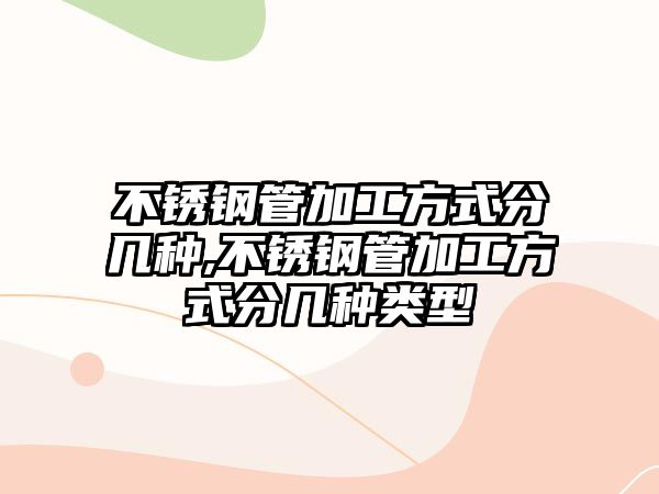 不銹鋼管加工方式分幾種,不銹鋼管加工方式分幾種類型