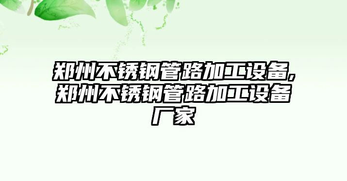 鄭州不銹鋼管路加工設(shè)備,鄭州不銹鋼管路加工設(shè)備廠家