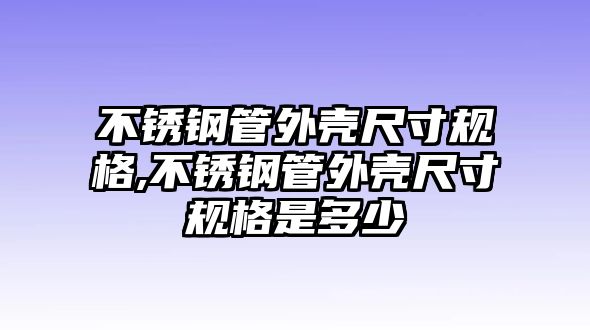 不銹鋼管外殼尺寸規(guī)格,不銹鋼管外殼尺寸規(guī)格是多少