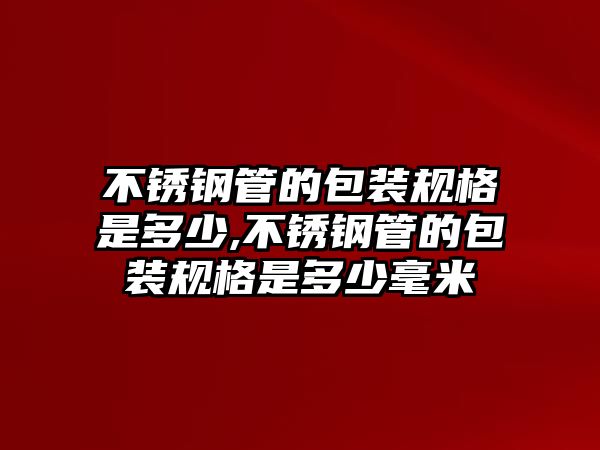 不銹鋼管的包裝規(guī)格是多少,不銹鋼管的包裝規(guī)格是多少毫米