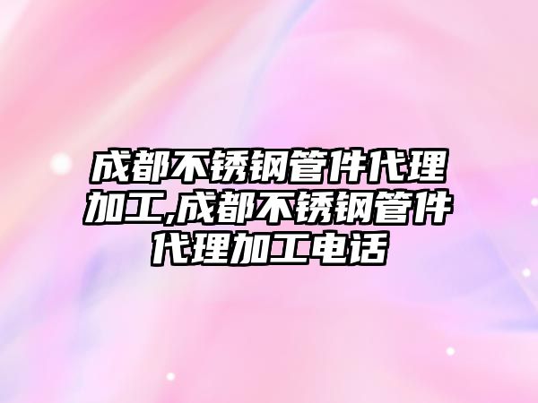 成都不銹鋼管件代理加工,成都不銹鋼管件代理加工電話