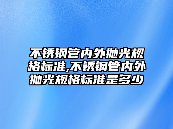 不銹鋼管內外拋光規(guī)格標準,不銹鋼管內外拋光規(guī)格標準是多少