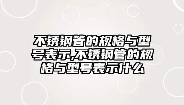 不銹鋼管的規(guī)格與型號(hào)表示,不銹鋼管的規(guī)格與型號(hào)表示什么