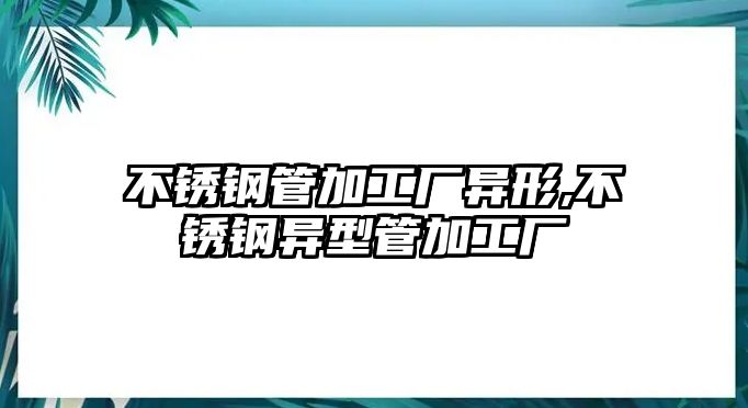 不銹鋼管加工廠異形,不銹鋼異型管加工廠