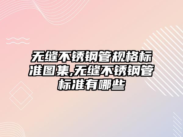 無縫不銹鋼管規(guī)格標準圖集,無縫不銹鋼管標準有哪些