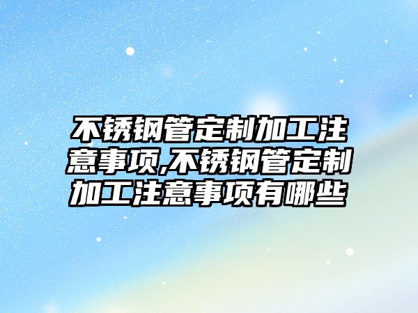 不銹鋼管定制加工注意事項,不銹鋼管定制加工注意事項有哪些