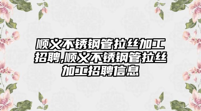 順義不銹鋼管拉絲加工招聘,順義不銹鋼管拉絲加工招聘信息