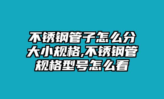 不銹鋼管子怎么分大小規(guī)格,不銹鋼管規(guī)格型號(hào)怎么看