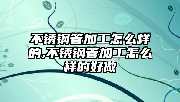 不銹鋼管加工怎么樣的,不銹鋼管加工怎么樣的好做