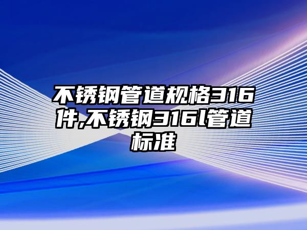 不銹鋼管道規(guī)格316件,不銹鋼316l管道標(biāo)準(zhǔn)