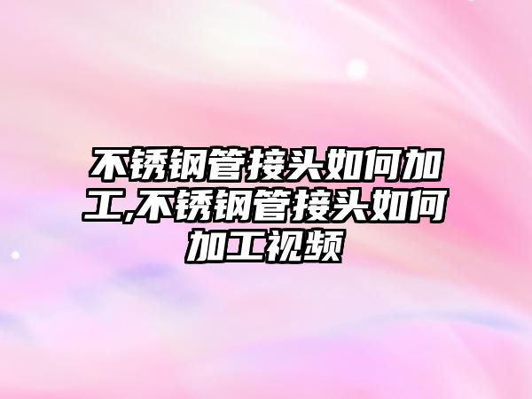 不銹鋼管接頭如何加工,不銹鋼管接頭如何加工視頻