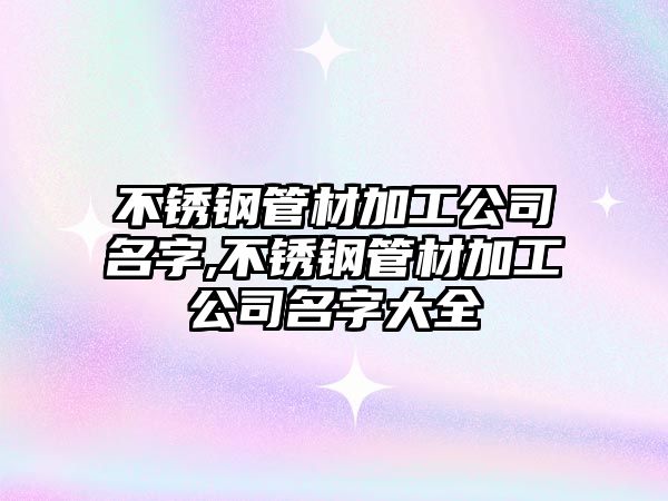 不銹鋼管材加工公司名字,不銹鋼管材加工公司名字大全