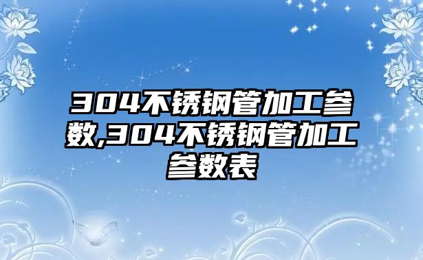 304不銹鋼管加工參數(shù),304不銹鋼管加工參數(shù)表