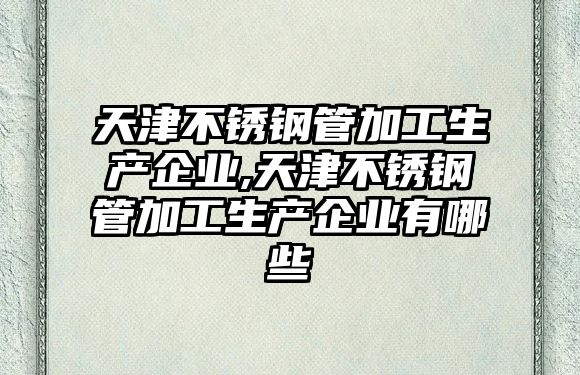 天津不銹鋼管加工生產(chǎn)企業(yè),天津不銹鋼管加工生產(chǎn)企業(yè)有哪些