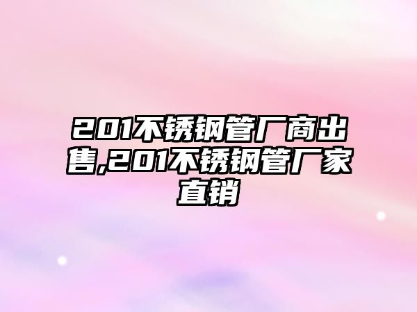 201不銹鋼管廠商出售,201不銹鋼管廠家直銷