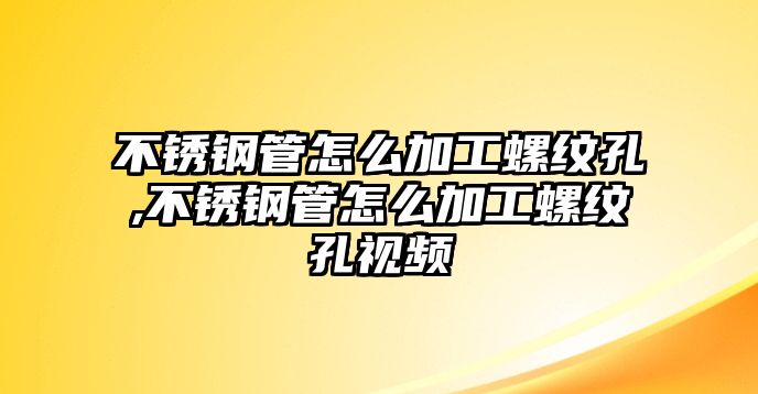 不銹鋼管怎么加工螺紋孔,不銹鋼管怎么加工螺紋孔視頻