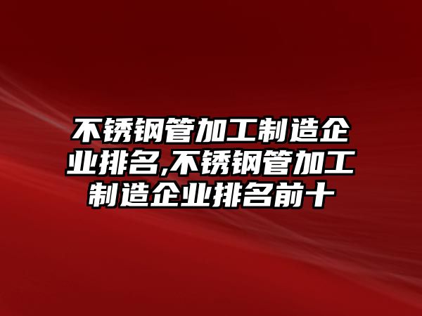 不銹鋼管加工制造企業(yè)排名,不銹鋼管加工制造企業(yè)排名前十