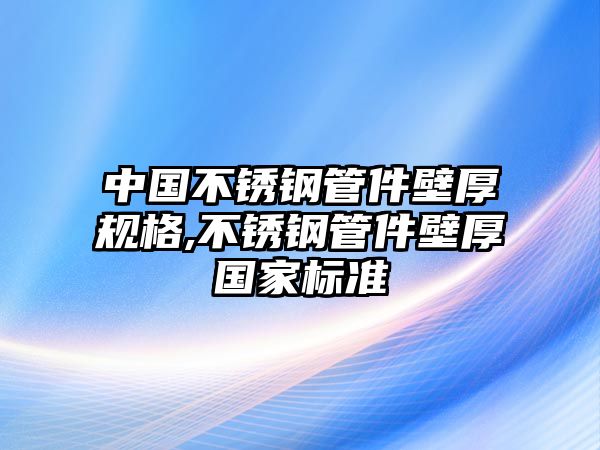 中國不銹鋼管件壁厚規(guī)格,不銹鋼管件壁厚國家標(biāo)準(zhǔn)