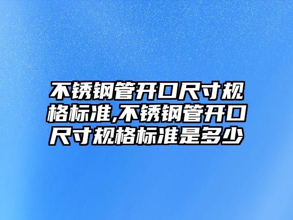 不銹鋼管開口尺寸規(guī)格標準,不銹鋼管開口尺寸規(guī)格標準是多少