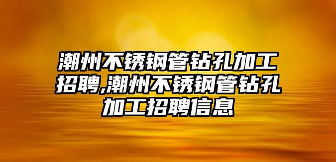 潮州不銹鋼管鉆孔加工招聘,潮州不銹鋼管鉆孔加工招聘信息