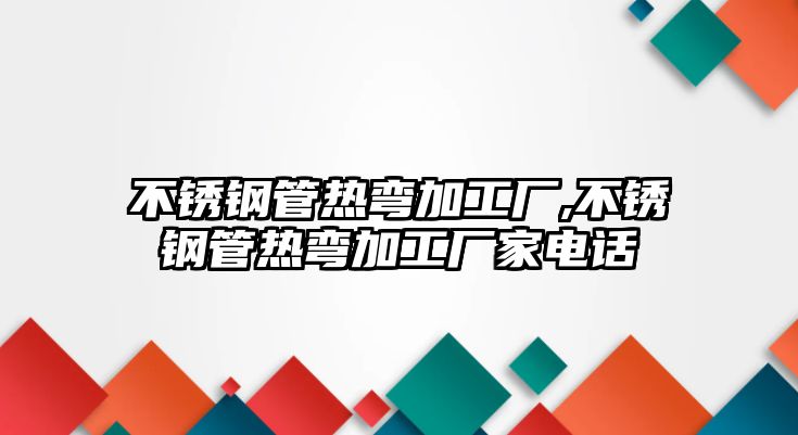 不銹鋼管熱彎加工廠,不銹鋼管熱彎加工廠家電話