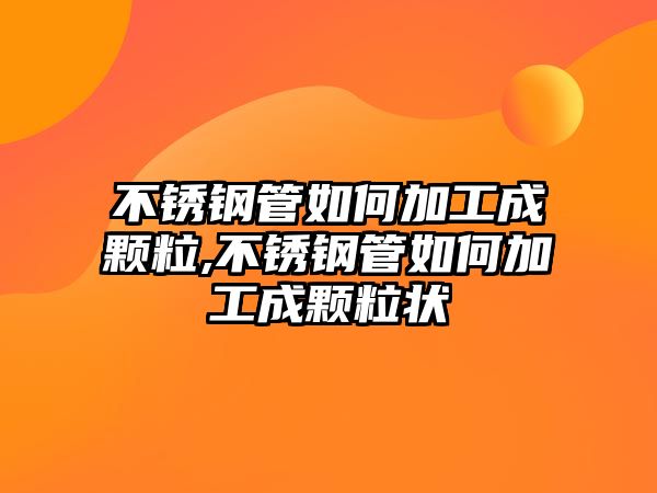 不銹鋼管如何加工成顆粒,不銹鋼管如何加工成顆粒狀