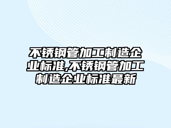 不銹鋼管加工制造企業(yè)標(biāo)準(zhǔn),不銹鋼管加工制造企業(yè)標(biāo)準(zhǔn)最新