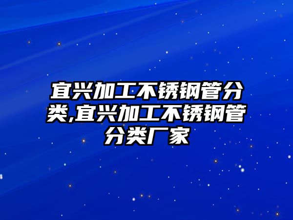 宜興加工不銹鋼管分類,宜興加工不銹鋼管分類廠家