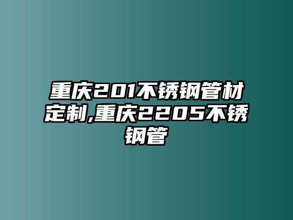 重慶201不銹鋼管材定制,重慶2205不銹鋼管