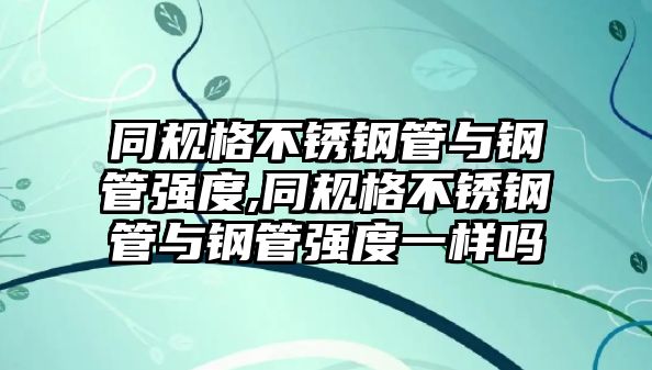 同規(guī)格不銹鋼管與鋼管強(qiáng)度,同規(guī)格不銹鋼管與鋼管強(qiáng)度一樣嗎