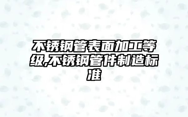 不銹鋼管表面加工等級(jí),不銹鋼管件制造標(biāo)準(zhǔn)