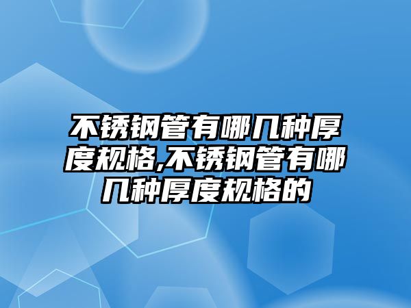 不銹鋼管有哪幾種厚度規(guī)格,不銹鋼管有哪幾種厚度規(guī)格的