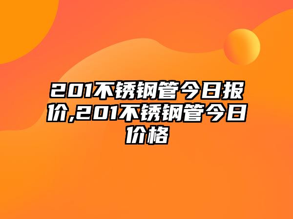 201不銹鋼管今日?qǐng)?bào)價(jià),201不銹鋼管今日價(jià)格