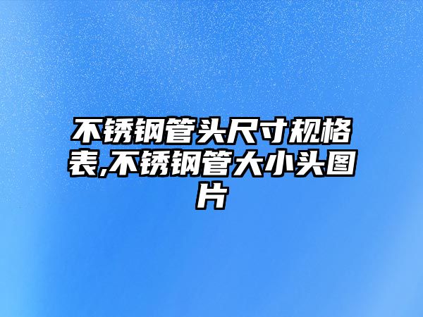 不銹鋼管頭尺寸規(guī)格表,不銹鋼管大小頭圖片