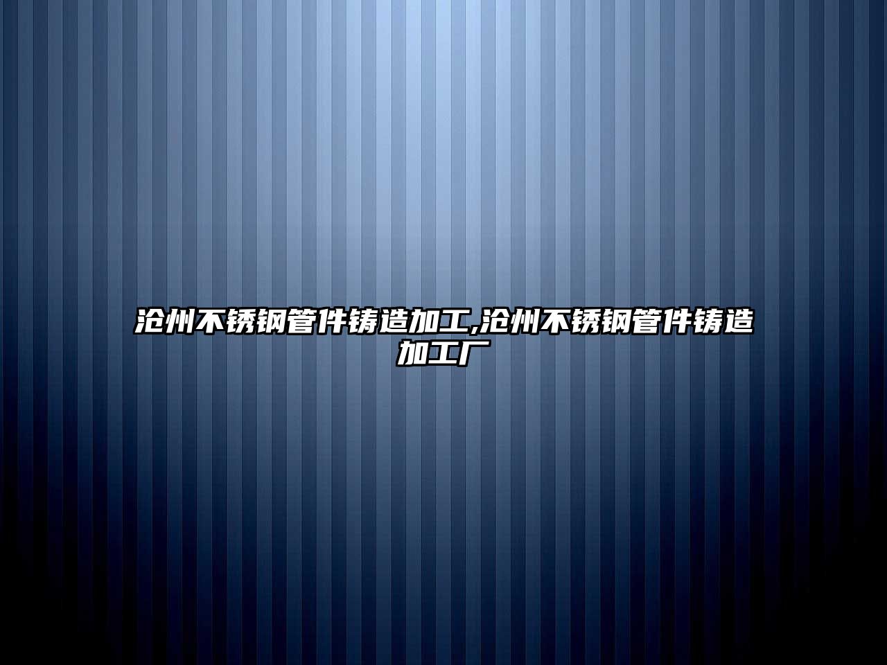 滄州不銹鋼管件鑄造加工,滄州不銹鋼管件鑄造加工廠