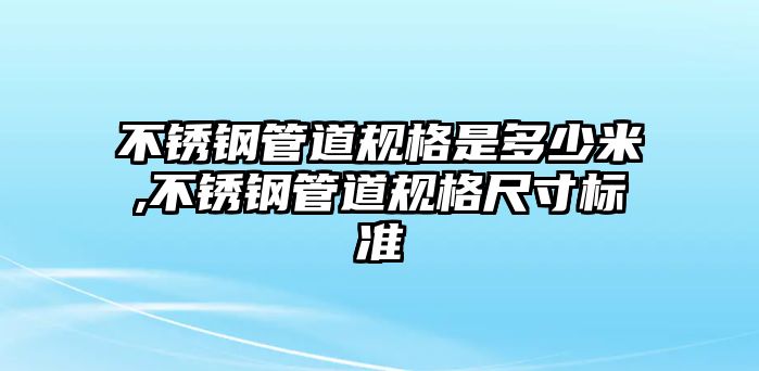 不銹鋼管道規(guī)格是多少米,不銹鋼管道規(guī)格尺寸標(biāo)準(zhǔn)