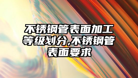 不銹鋼管表面加工等級(jí)劃分,不銹鋼管表面要求